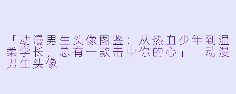 「动漫男生头像图鉴：从热血少年到温柔学长，总有一款击中你的心」-动漫男生头像