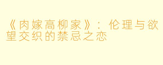 《肉嫁高柳家》：伦理与欲望交织的禁忌之恋