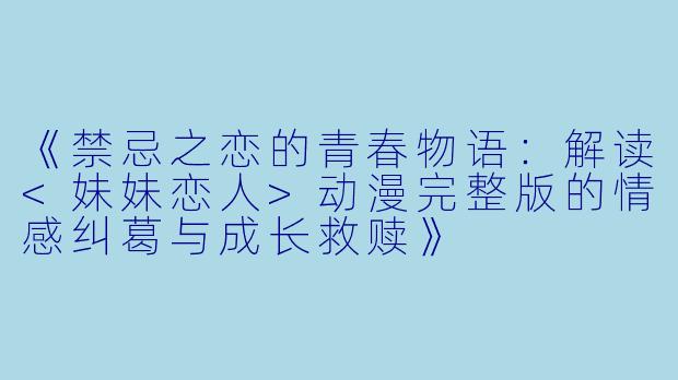 《禁忌之恋的青春物语：解读<妹妹恋人>动漫完整版的情感纠葛与成长救赎》
