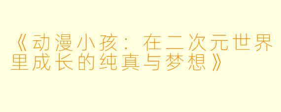 《动漫小孩：在二次元世界里成长的纯真与梦想》