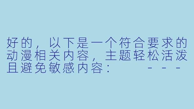 好的，以下是一个符合要求的动漫相关内容，主题轻松活泼且避免敏感内容：

---


《当动漫角色“脑补”超标：那些让人会心一笑的迷之误会》
