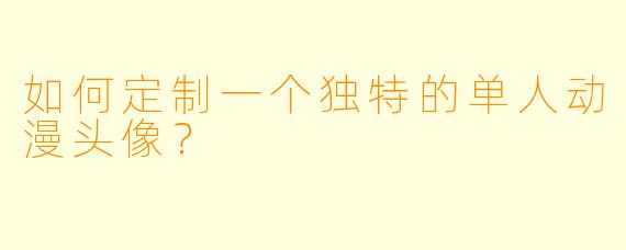 如何定制一个独特的单人动漫头像？
