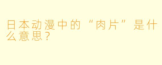 日本动漫中的“肉片”是什么意思？