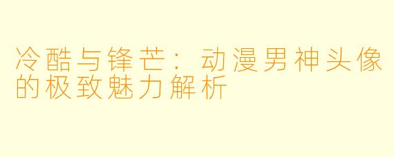 冷酷与锋芒：动漫男神头像的极致魅力解析