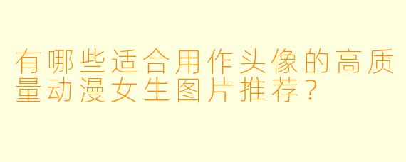 有哪些适合用作头像的高质量动漫女生图片推荐？