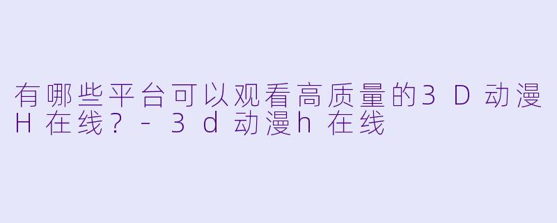 有哪些平台可以观看高质量的3D动漫H在线？-3d动漫h在线