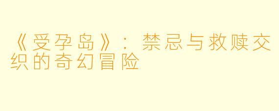 《受孕岛》：禁忌与救赎交织的奇幻冒险