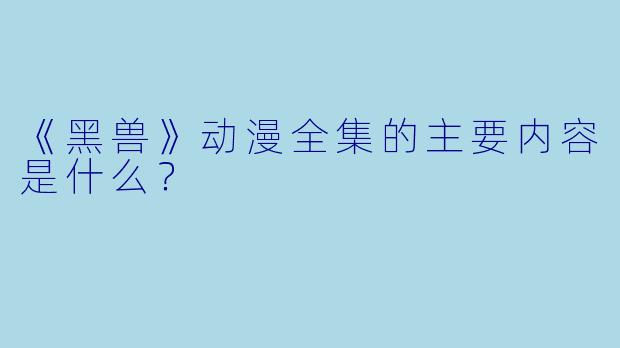 《黑兽》动漫全集的主要内容是什么？