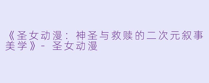 《圣女动漫：神圣与救赎的二次元叙事美学》-圣女动漫