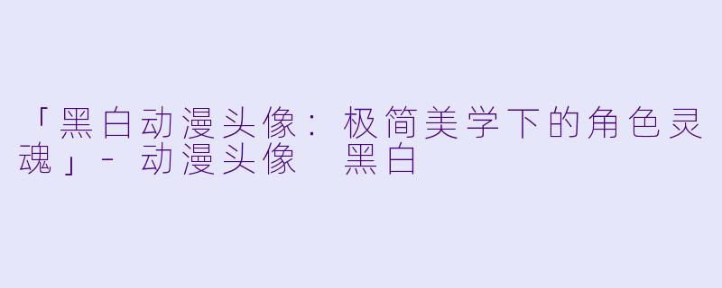「黑白动漫头像：极简美学下的角色灵魂」-动漫头像 黑白