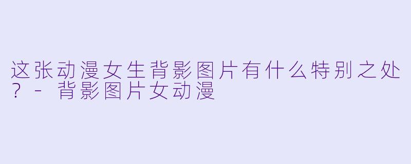 这张动漫女生背影图片有什么特别之处？-背影图片女动漫