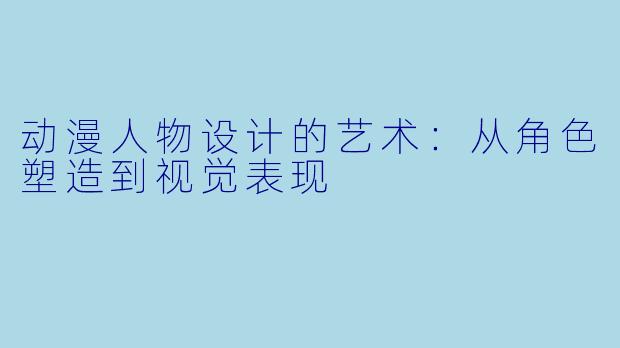动漫人物设计的艺术：从角色塑造到视觉表现