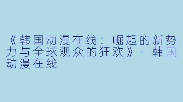 《韩国动漫在线：崛起的新势力与全球观众的狂欢》-韩国动漫在线