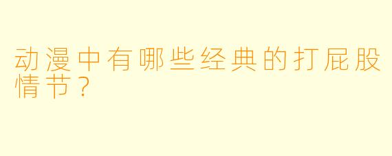 动漫中有哪些经典的打屁股情节？