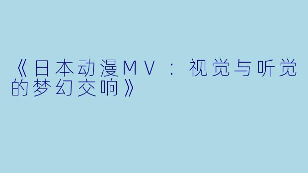 《日本动漫MV：视觉与听觉的梦幻交响》