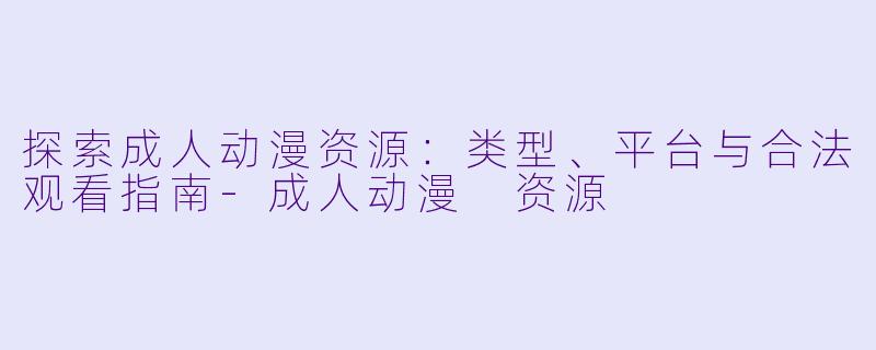 探索成人动漫资源：类型、平台与合法观看指南-成人动漫 资源