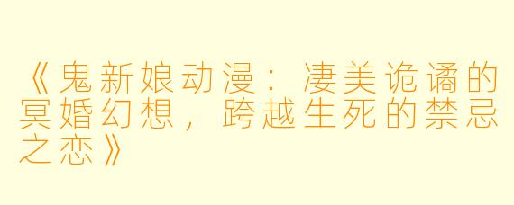 《鬼新娘动漫：凄美诡谲的冥婚幻想，跨越生死的禁忌之恋》