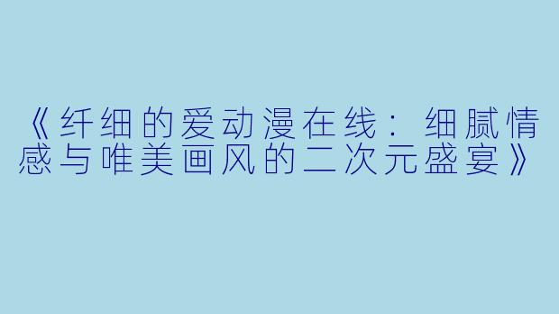 《纤细的爱动漫在线：细腻情感与唯美画风的二次元盛宴》