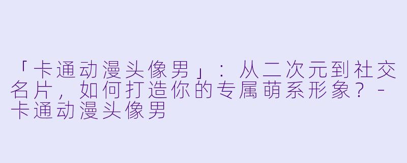 「卡通动漫头像男」：从二次元到社交名片，如何打造你的专属萌系形象？-卡通动漫头像男