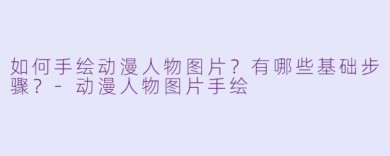 如何手绘动漫人物图片？有哪些基础步骤？-动漫人物图片手绘