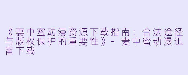 《妻中蜜动漫资源下载指南：合法途径与版权保护的重要性》-妻中蜜动漫迅雷下载