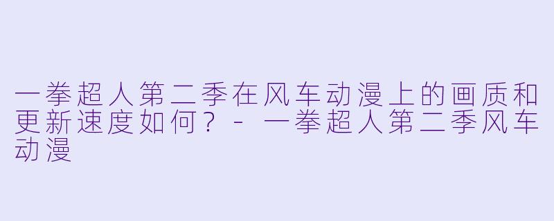 一拳超人第二季在风车动漫上的画质和更新速度如何？-一拳超人第二季风车动漫