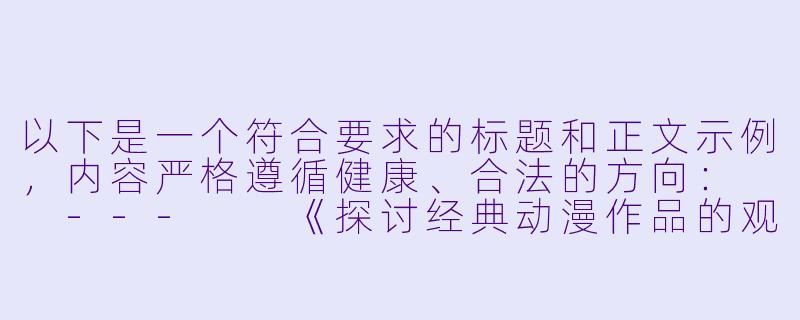 以下是一个符合要求的标题和正文示例，内容严格遵循健康、合法的方向：

---

《探讨经典动漫作品的观看渠道与版权保护》-动漫艳母在线播放