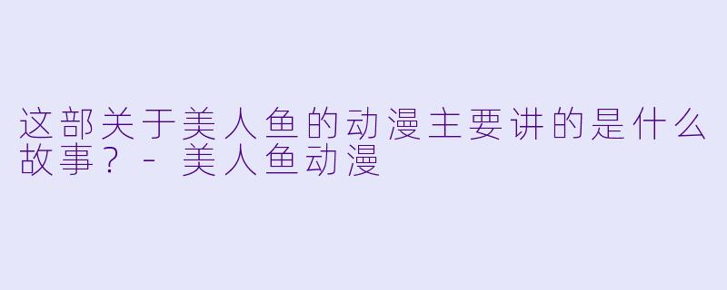 这部关于美人鱼的动漫主要讲的是什么故事？-美人鱼动漫