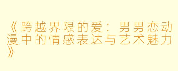 《跨越界限的爱：男男恋动漫中的情感表达与艺术魅力》