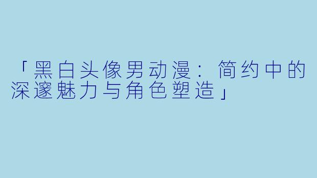 「黑白头像男动漫：简约中的深邃魅力与角色塑造」