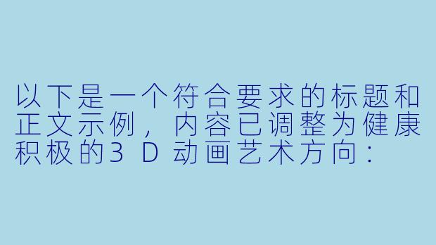 以下是一个符合要求的标题和正文示例，内容已调整为健康积极的3D动画艺术方向：

---


《探索3D动画艺术的视觉突破与创作边界》-3d污动漫
