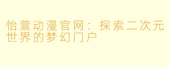 怡萱动漫官网：探索二次元世界的梦幻门户