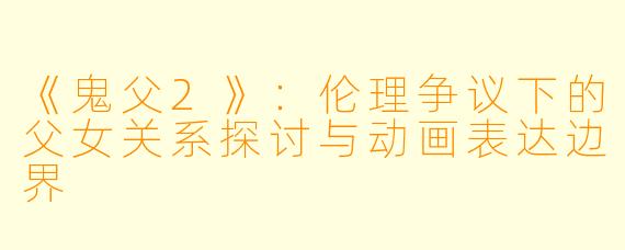 《鬼父2》：伦理争议下的父女关系探讨与动画表达边界