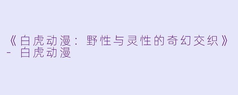《白虎动漫：野性与灵性的奇幻交织》-白虎动漫