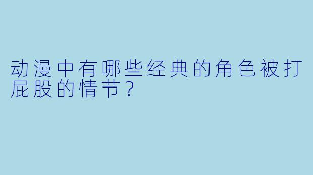 动漫中有哪些经典的角色被打屁股的情节？