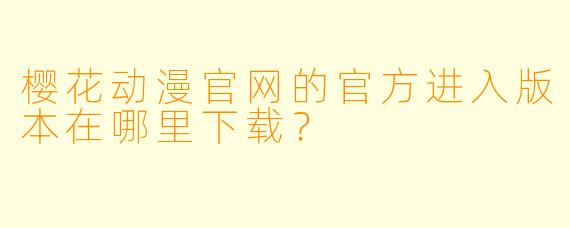 樱花动漫官网的官方进入版本在哪里下载？