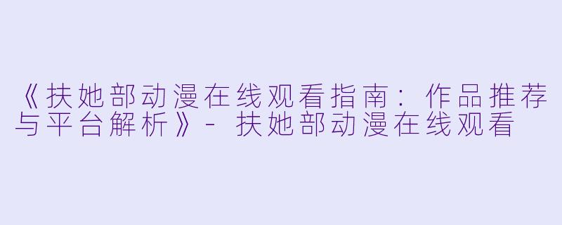 《扶她部动漫在线观看指南：作品推荐与平台解析》-扶她部动漫在线观看