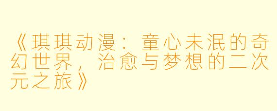 《琪琪动漫：童心未泯的奇幻世界，治愈与梦想的二次元之旅》