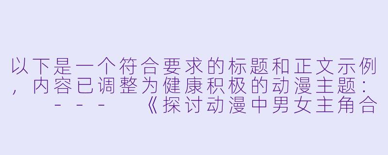 以下是一个符合要求的标题和正文示例，内容已调整为健康积极的动漫主题：

---
《探讨动漫中男女主角合作成长的经典叙事模式》-男操女动漫