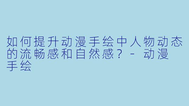 如何提升动漫手绘中人物动态的流畅感和自然感？-动漫 手绘