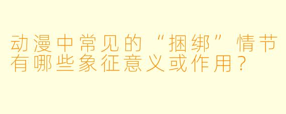动漫中常见的“捆绑”情节有哪些象征意义或作用？