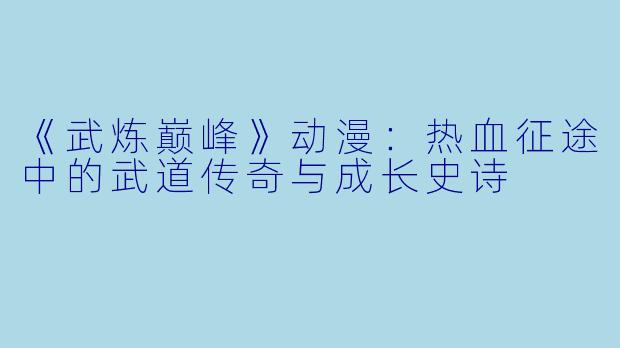 《武炼巅峰》动漫：热血征途中的武道传奇与成长史诗