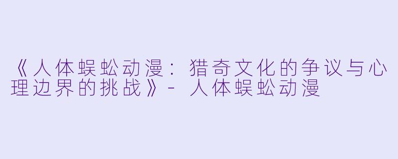 《人体蜈蚣动漫：猎奇文化的争议与心理边界的挑战》-人体蜈蚣动漫