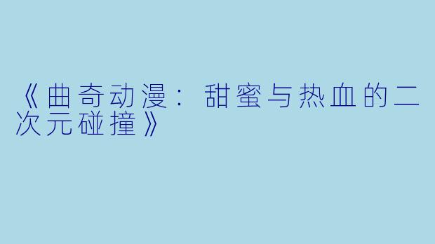 《曲奇动漫：甜蜜与热血的二次元碰撞》
