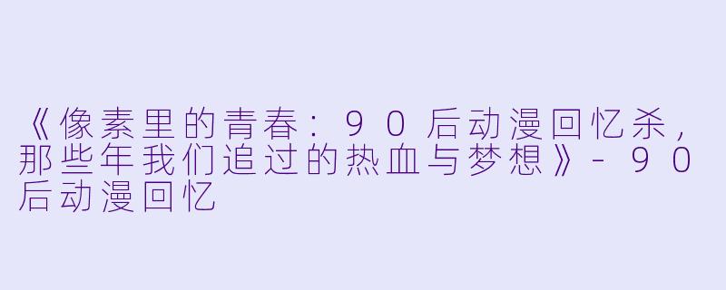 《像素里的青春：90后动漫回忆杀，那些年我们追过的热血与梦想》-90后动漫回忆