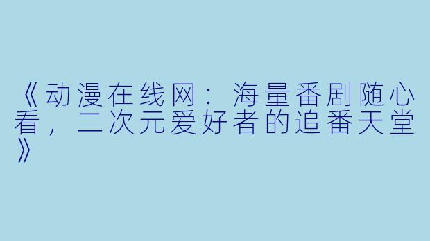 《动漫在线网：海量番剧随心看，二次元爱好者的追番天堂》