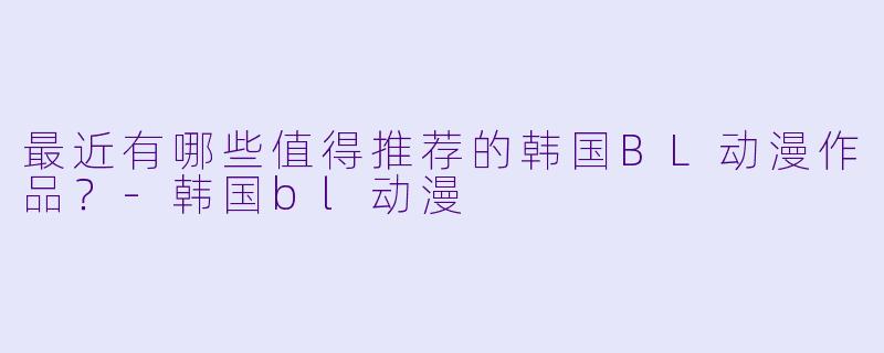 最近有哪些值得推荐的韩国BL动漫作品？-韩国bl动漫