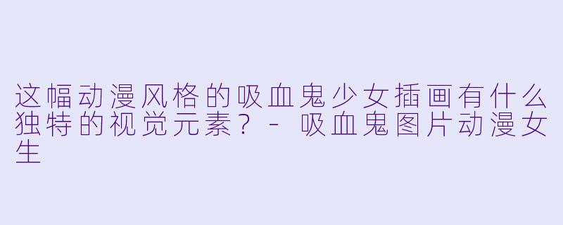 这幅动漫风格的吸血鬼少女插画有什么独特的视觉元素？