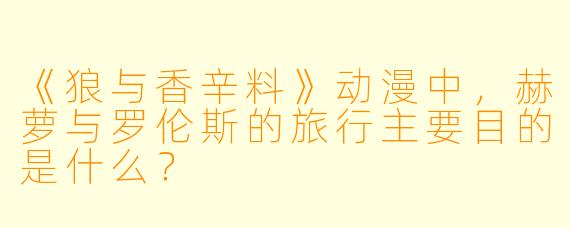 《狼与香辛料》动漫中，赫萝与罗伦斯的旅行主要目的是什么？
