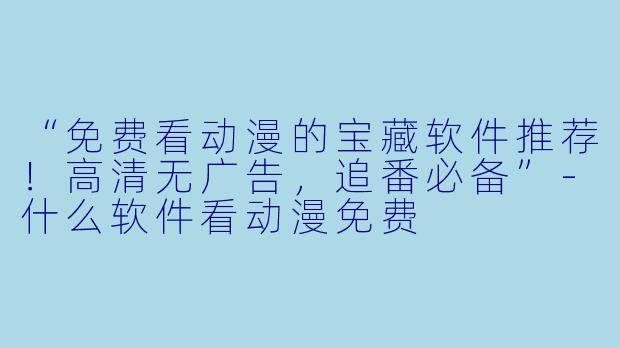 “免费看动漫的宝藏软件推荐！高清无广告，追番必备”-什么软件看动漫免费